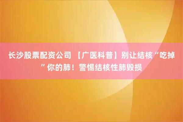 长沙股票配资公司 【广医科普】别让结核“吃掉”你的肺！警惕结核性肺毁损