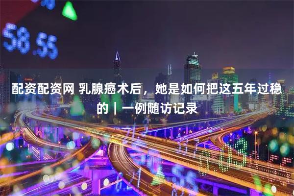 配资配资网 乳腺癌术后，她是如何把这五年过稳的｜一例随访记录