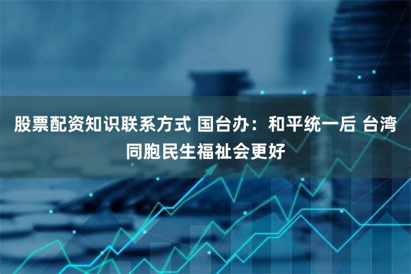 股票配资知识联系方式 国台办：和平统一后 台湾同胞民生福祉会更好