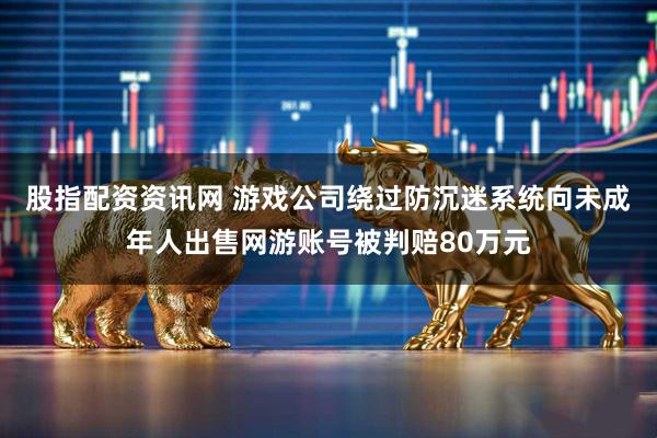 股指配资资讯网 游戏公司绕过防沉迷系统向未成年人出售网游账号被判赔80万元