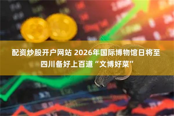 配资炒股开户网站 2026年国际博物馆日将至 四川备好上百道“文博好菜”
