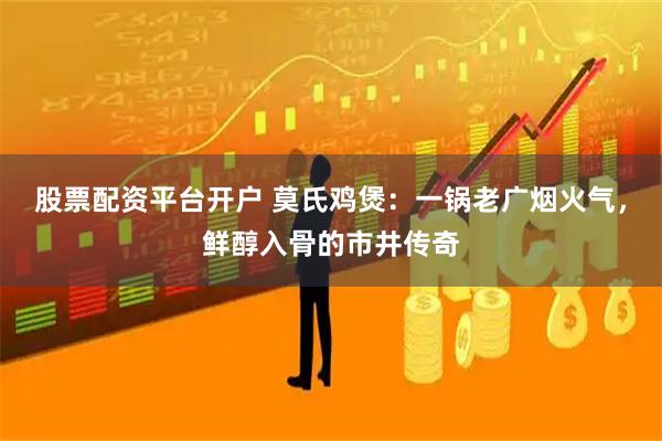 股票配资平台开户 莫氏鸡煲：一锅老广烟火气，鲜醇入骨的市井传奇