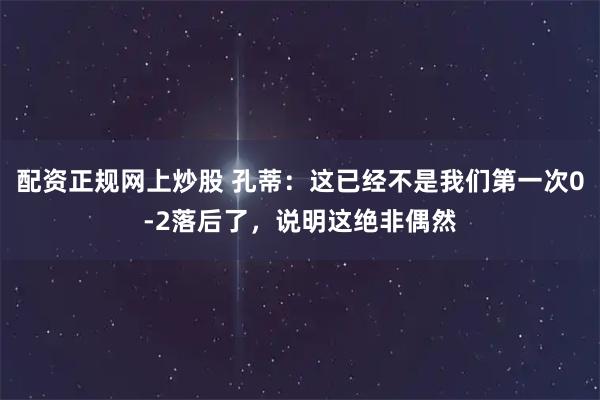 配资正规网上炒股 孔蒂：这已经不是我们第一次0-2落后了，说明这绝非偶然