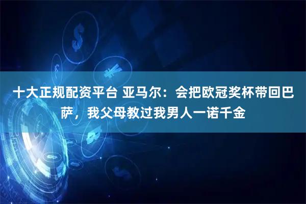 十大正规配资平台 亚马尔：会把欧冠奖杯带回巴萨，我父母教过我男人一诺千金