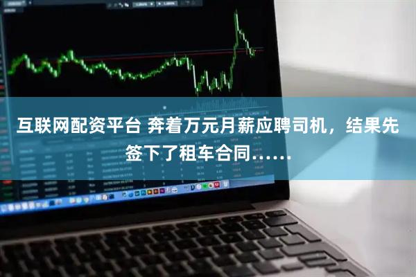 互联网配资平台 奔着万元月薪应聘司机，结果先签下了租车合同……
