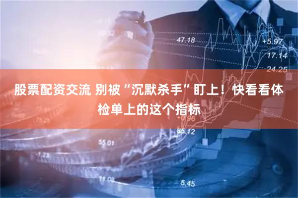 股票配资交流 别被“沉默杀手”盯上！快看看体检单上的这个指标