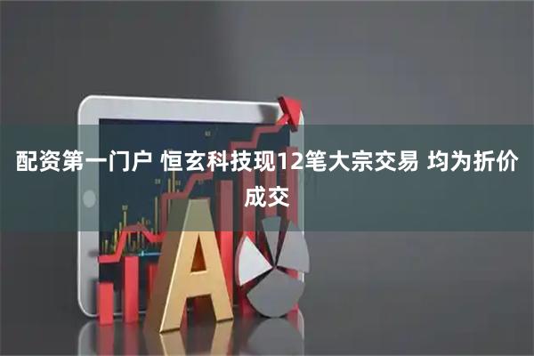 配资第一门户 恒玄科技现12笔大宗交易 均为折价成交