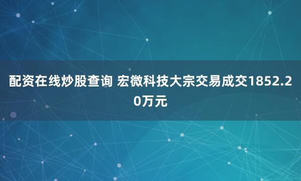 配资在线炒股查询 宏微科技大宗交易成交1852.20万元