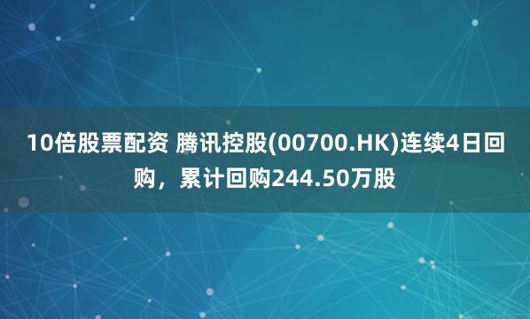 10倍股票配资 腾讯控股(00700.HK)连续4日回购,累计回购244.50万股